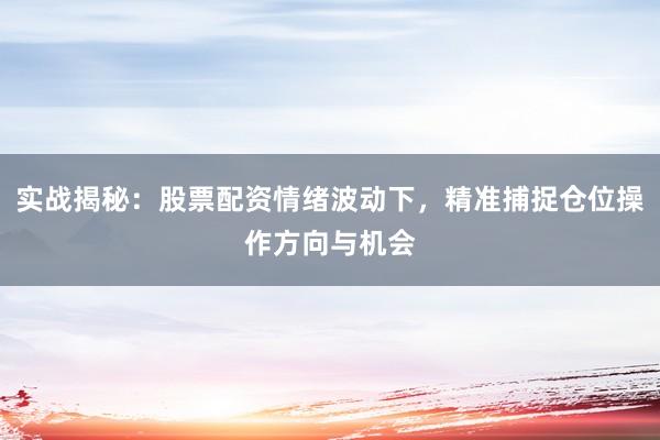 实战揭秘：股票配资情绪波动下，精准捕捉仓位操作方向与机会