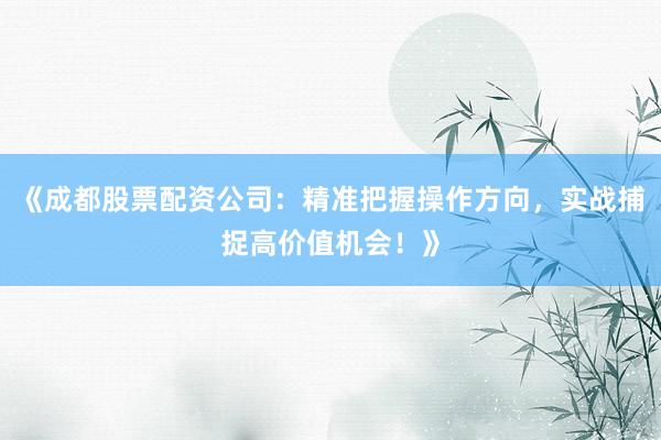 《成都股票配资公司：精准把握操作方向，实战捕捉高价值机会！》