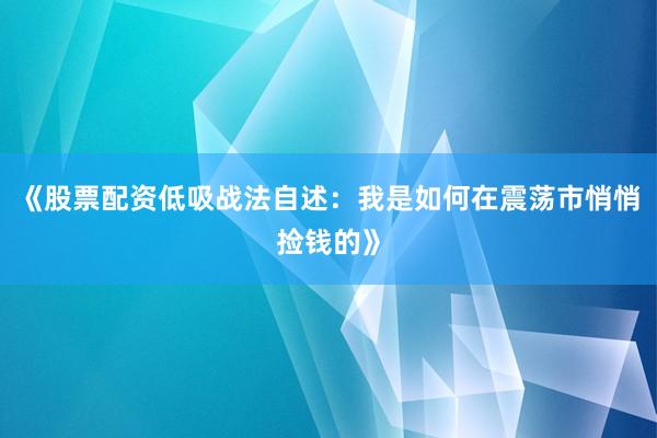《股票配资低吸战法自述：我是如何在震荡市悄悄捡钱的》