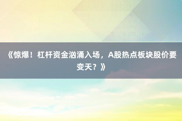 《惊爆！杠杆资金汹涌入场，A股热点板块股价要变天？》