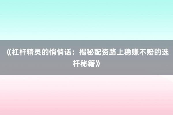 《杠杆精灵的悄悄话：揭秘配资路上稳赚不赔的选杆秘籍》