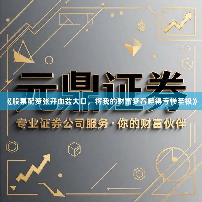 《股票配资张开血盆大口,将我的财富梦吞噬得亏惨至极》