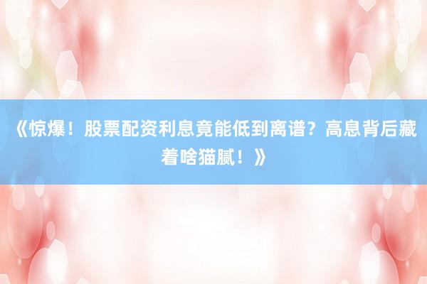 《惊爆！股票配资利息竟能低到离谱？高息背后藏着啥猫腻！》