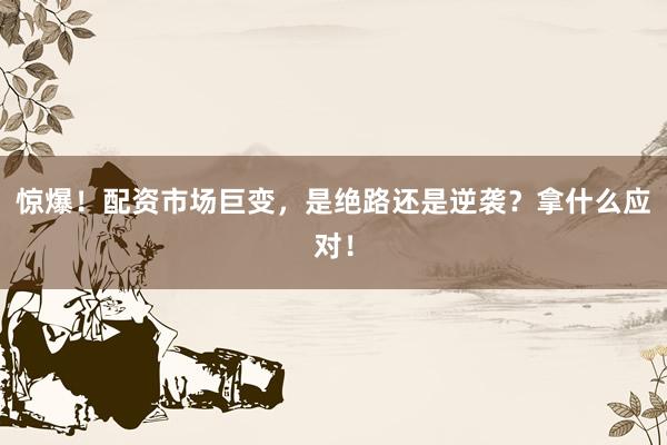 惊爆！配资市场巨变，是绝路还是逆袭？拿什么应对！