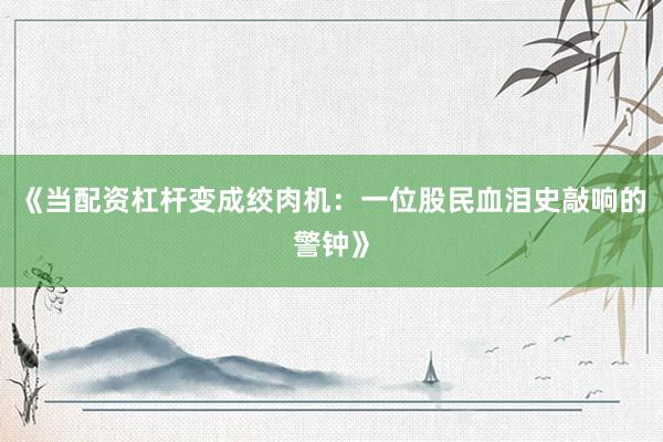 《当配资杠杆变成绞肉机：一位股民血泪史敲响的警钟》