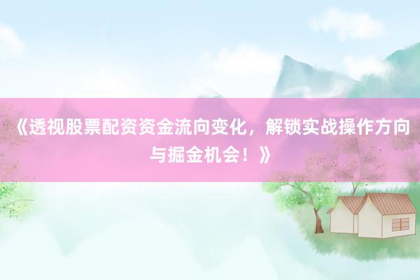 《透视股票配资资金流向变化，解锁实战操作方向与掘金机会！》