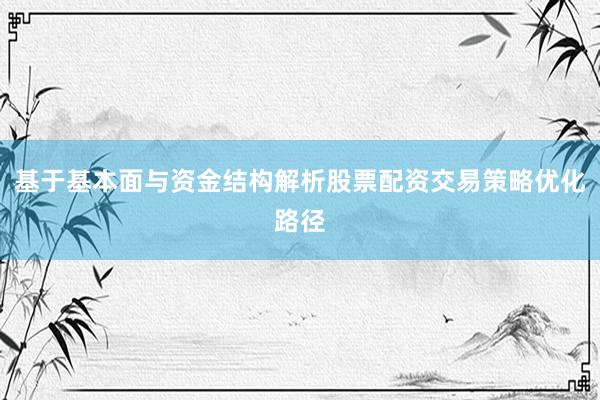 基于基本面与资金结构解析股票配资交易策略优化路径