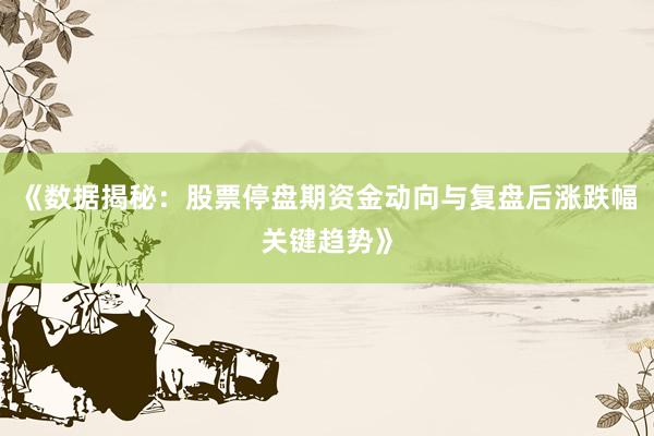 《数据揭秘：股票停盘期资金动向与复盘后涨跌幅关键趋势》