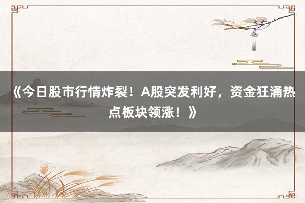 《今日股市行情炸裂！A股突发利好，资金狂涌热点板块领涨！》