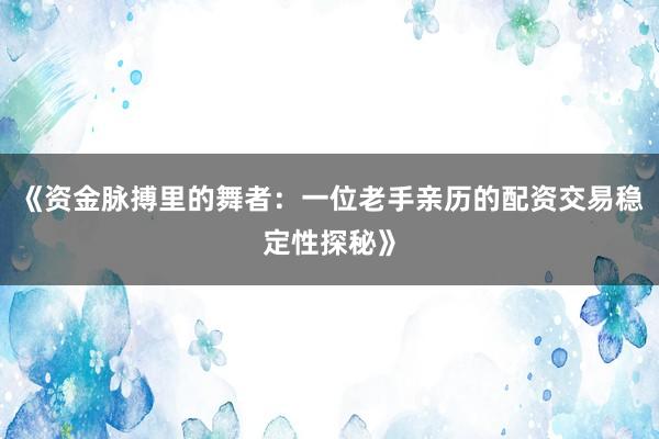 《资金脉搏里的舞者：一位老手亲历的配资交易稳定性探秘》