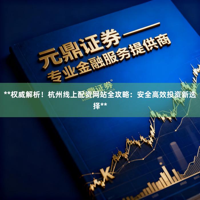 **权威解析！杭州线上配资网站全攻略：安全高效投资新选择**