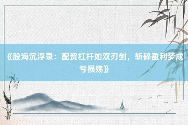 《股海沉浮录：配资杠杆如双刃剑，斩碎盈利梦成亏损殇》