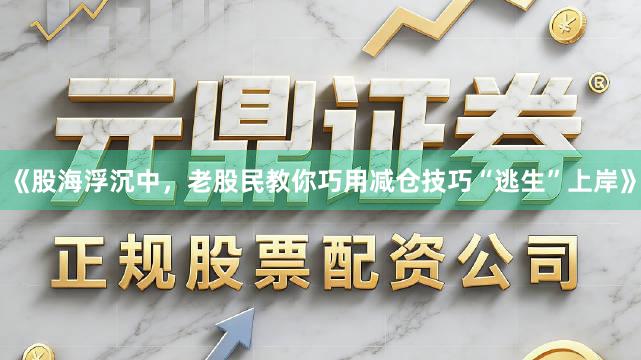 《股海浮沉中，老股民教你巧用减仓技巧“逃生”上岸》