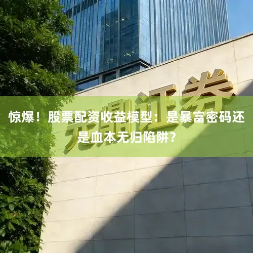 惊爆！股票配资收益模型：是暴富密码还是血本无归陷阱？