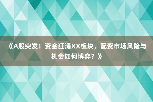 《A股突发！资金狂涌XX板块，配资市场风险与机会如何博弈？》