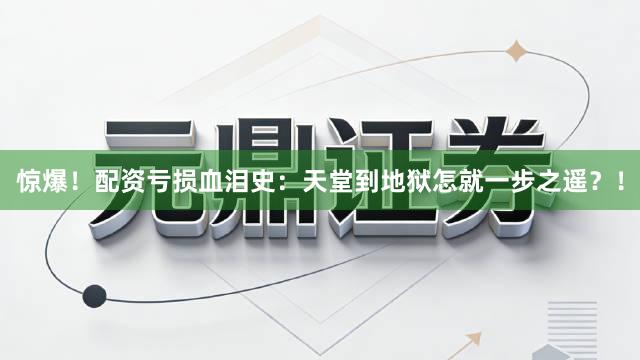 惊爆！配资亏损血泪史：天堂到地狱怎就一步之遥？！