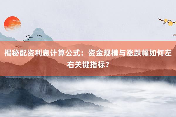 揭秘配资利息计算公式：资金规模与涨跌幅如何左右关键指标？