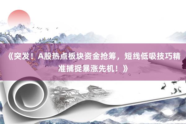 《突发！A股热点板块资金抢筹，短线低吸技巧精准捕捉暴涨先机！》