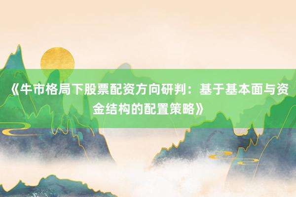 《牛市格局下股票配资方向研判：基于基本面与资金结构的配置策略》