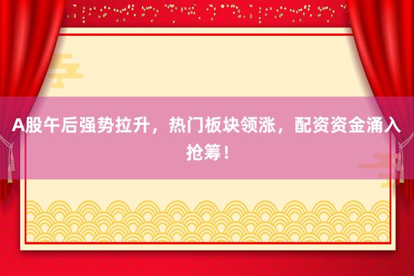 A股午后强势拉升，热门板块领涨，配资资金涌入抢筹！