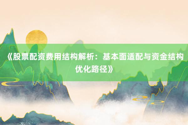 《股票配资费用结构解析：基本面适配与资金结构优化路径》