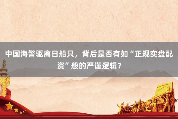 中国海警驱离日船只，背后是否有如“正规实盘配资”般的严谨逻辑？