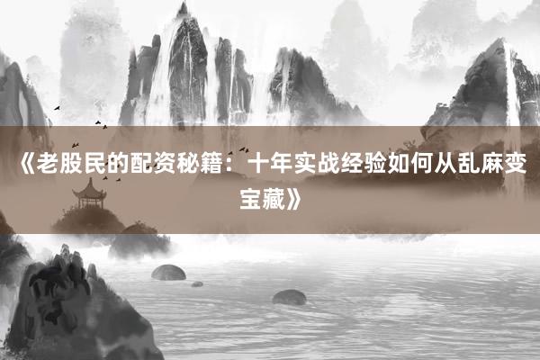 《老股民的配资秘籍：十年实战经验如何从乱麻变宝藏》