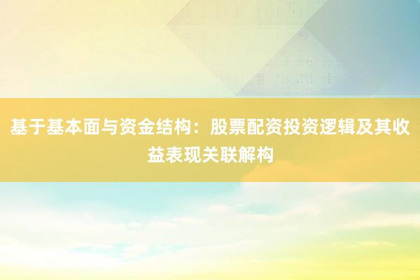 基于基本面与资金结构：股票配资投资逻辑及其收益表现关联解构