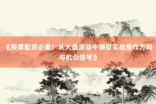 《股票配资必看！从大盘波动中捕捉实战操作方向与机会信号》