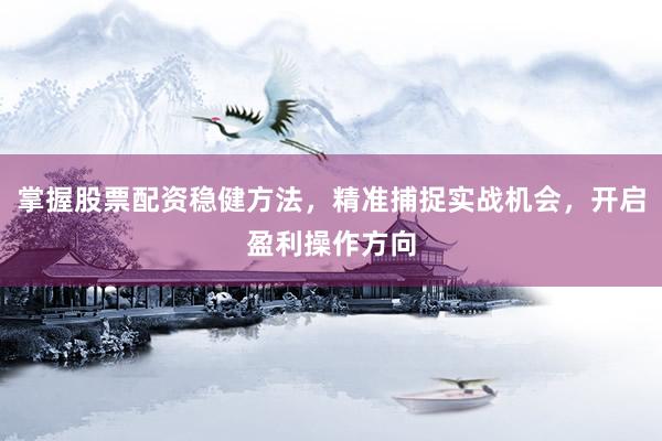 掌握股票配资稳健方法，精准捕捉实战机会，开启盈利操作方向