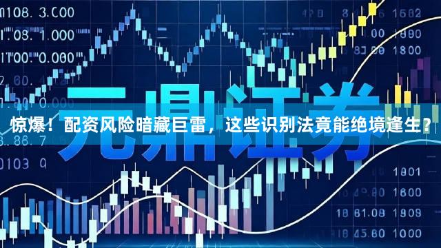 惊爆！配资风险暗藏巨雷，这些识别法竟能绝境逢生？