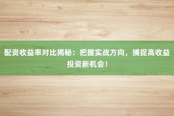 配资收益率对比揭秘：把握实战方向，捕捉高收益投资新机会！