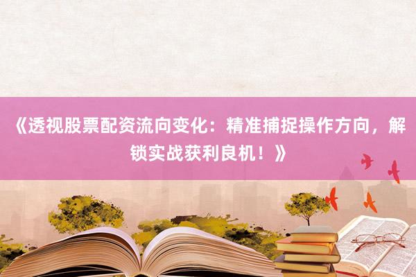 《透视股票配资流向变化：精准捕捉操作方向，解锁实战获利良机！》