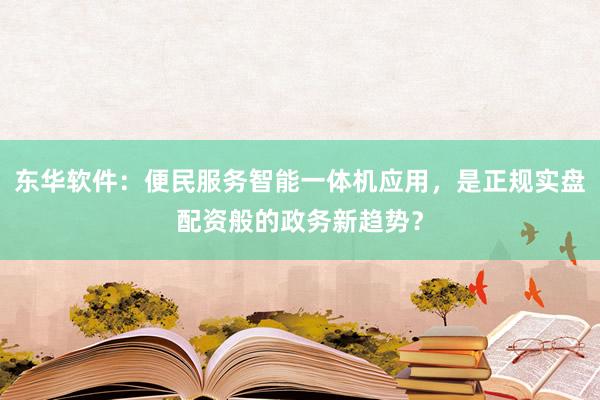 东华软件：便民服务智能一体机应用，是正规实盘配资般的政务新趋势？