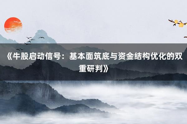 《牛股启动信号：基本面筑底与资金结构优化的双重研判》
