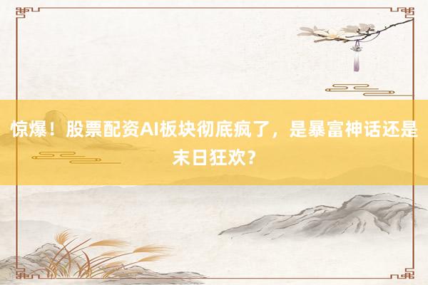 惊爆！股票配资AI板块彻底疯了，是暴富神话还是末日狂欢？