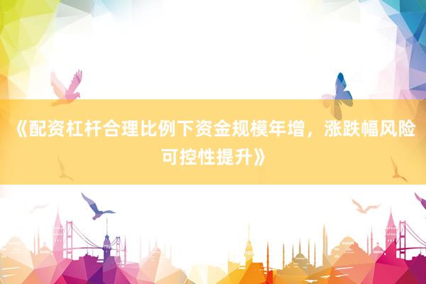 《配资杠杆合理比例下资金规模年增，涨跌幅风险可控性提升》