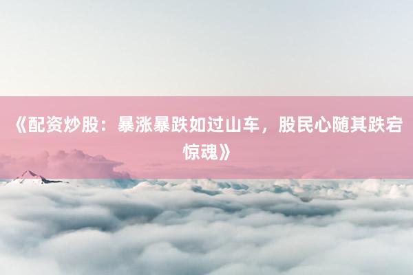 《配资炒股：暴涨暴跌如过山车，股民心随其跌宕惊魂》