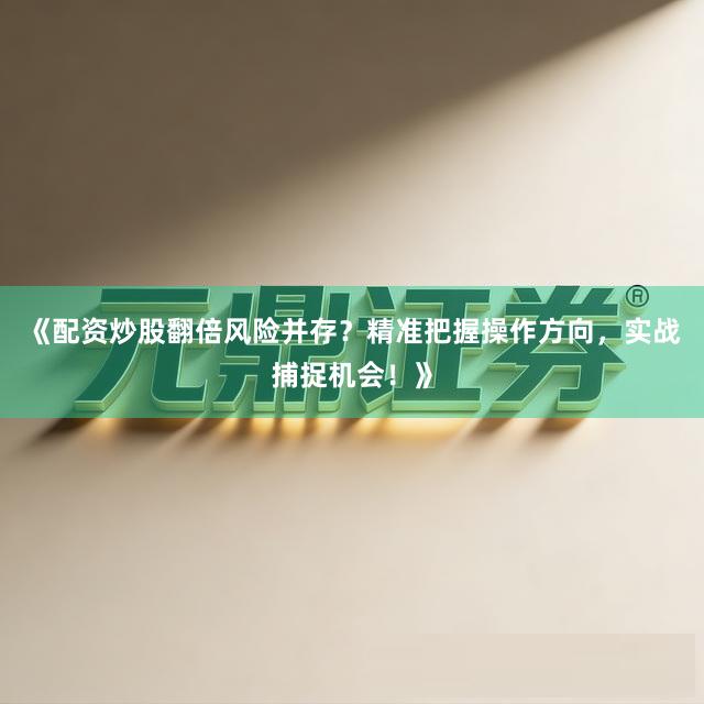 《配资炒股翻倍风险并存？精准把握操作方向，实战捕捉机会！》