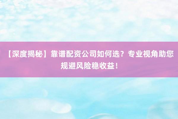 【深度揭秘】靠谱配资公司如何选？专业视角助您规避风险稳收益！