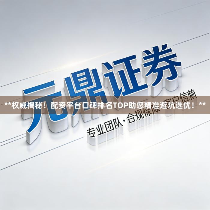 **权威揭秘！配资平台口碑排名TOP助您精准避坑选优！**