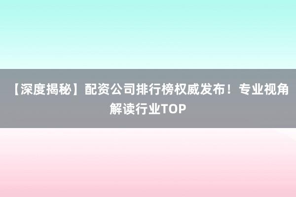 【深度揭秘】配资公司排行榜权威发布！专业视角解读行业TOP