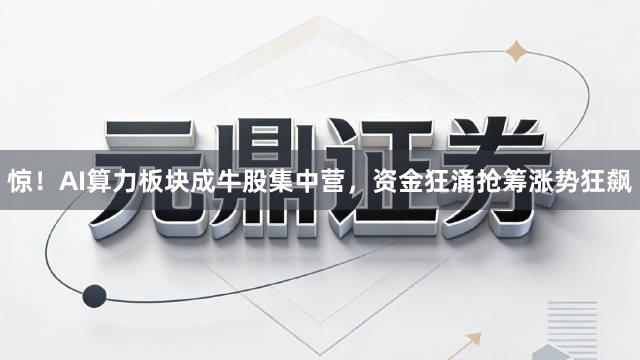 惊！AI算力板块成牛股集中营，资金狂涌抢筹涨势狂飙