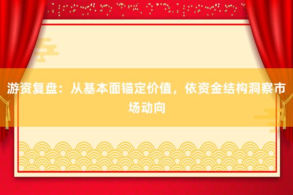 游资复盘：从基本面锚定价值，依资金结构洞察市场动向