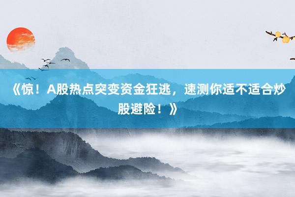 《惊！A股热点突变资金狂逃，速测你适不适合炒股避险！》