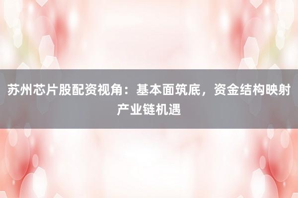 苏州芯片股配资视角：基本面筑底，资金结构映射产业链机遇
