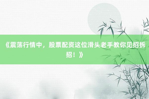 《震荡行情中，股票配资这位滑头老手教你见招拆招！》