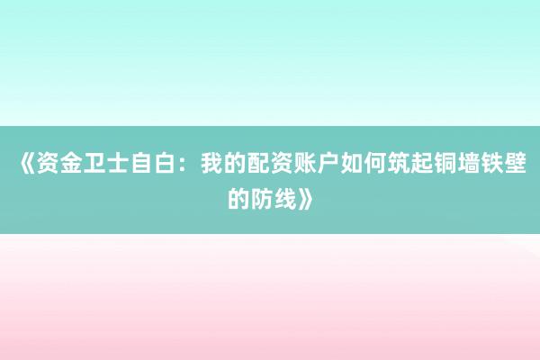 《资金卫士自白：我的配资账户如何筑起铜墙铁壁的防线》