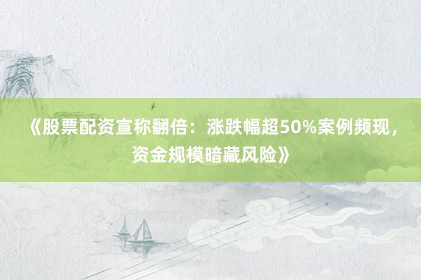《股票配资宣称翻倍：涨跌幅超50%案例频现，资金规模暗藏风险》