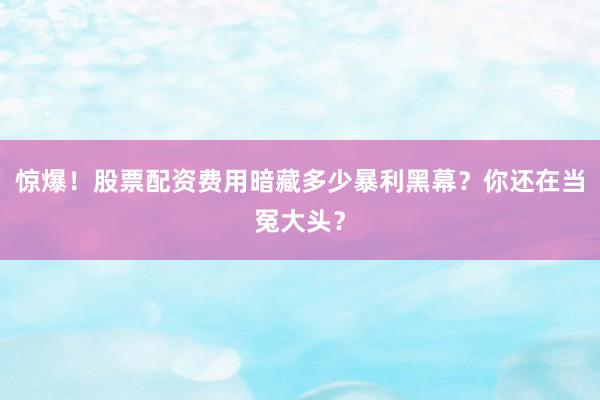 惊爆！股票配资费用暗藏多少暴利黑幕？你还在当冤大头？